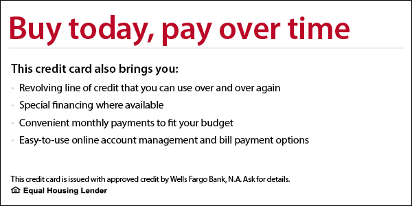 Wells Fargo. Buy today, pay over time. This credit card is issued with approved credit by Wells Fargo Bank, N.A. Equal Housing Lender.